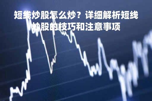 短线炒股怎么炒？详细解析短线炒股的技巧和注意事项