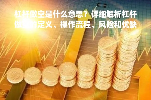 杠杆做空是什么意思？详细解析杠杆做空的定义、操作流程、风险和优缺点