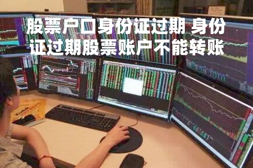 股票户口身份证过期 身份证过期股票账户不能转账必须到开户的 股票户口身份证过期 身份证过期股票账户不能转账必须到开户的