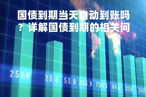 国债到期当天自动到账吗？详解国债到期的相关问题