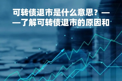 可转债退市是什么意思？——了解可转债退市的原因和影响