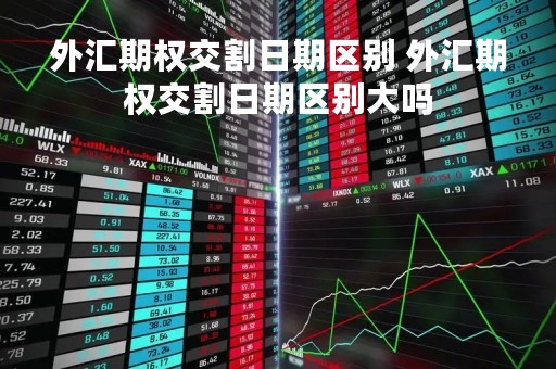 外汇期权交割日期区别 外汇期权交割日期区别大吗