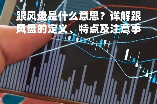 跟风盘是什么意思？详解跟风盘的定义、特点及注意事项