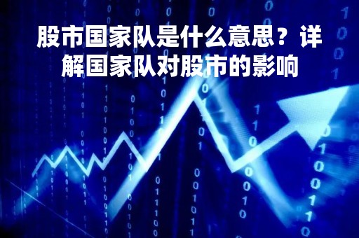 股市国家队是什么意思？详解国家队对股市的影响