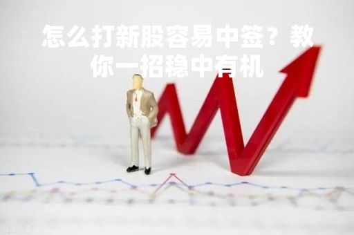 怎么打新股容易中签？教你一招稳中有机
