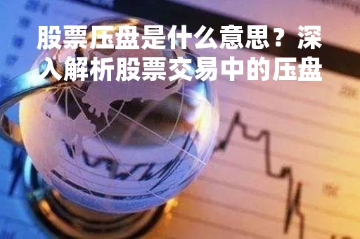 股票压盘是什么意思？深入解析股票交易中的压盘现象