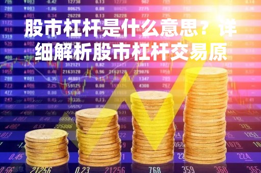 股市杠杆是什么意思？详细解析股市杠杆交易原理和风险
