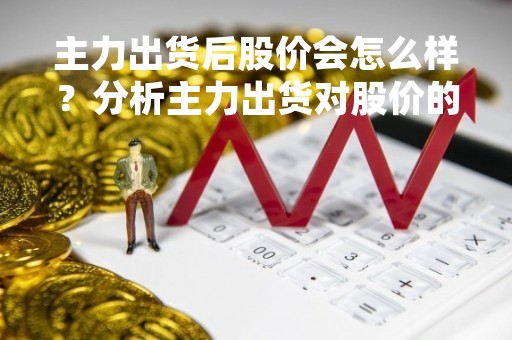 主力出货后股价会怎么样？分析主力出货对股价的影响
