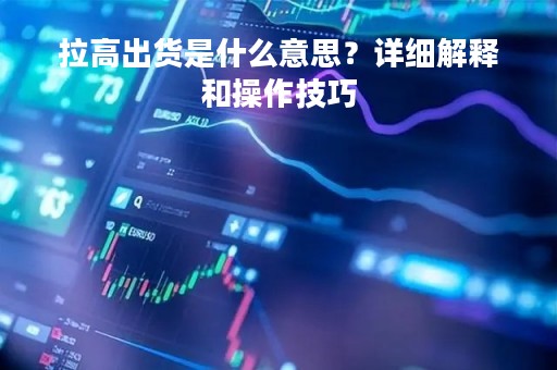 拉高出货是什么意思？详细解释和操作技巧
