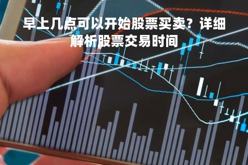早上几点可以开始股票买卖？详细解析股票交易时间