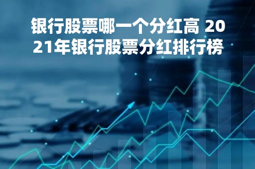 银行股票哪一个分红高 2021年银行股票分红排行榜