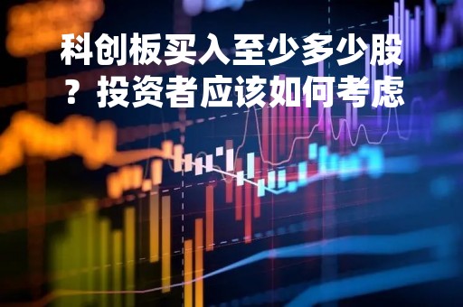 科创板买入至少多少股？投资者应该如何考虑？