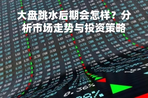 大盘跳水后期会怎样？分析市场走势与投资策略