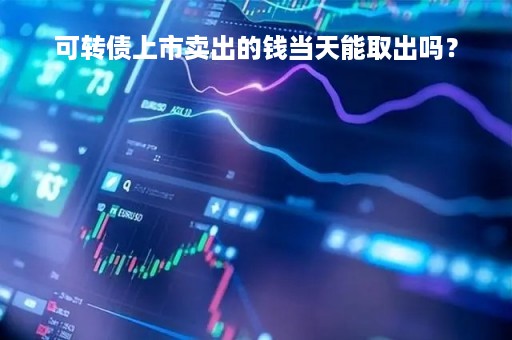 可转债上市卖出的钱当天能取出吗？