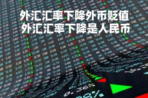 外汇汇率下降外币贬值 外汇汇率下降是人民币贬值还是升值