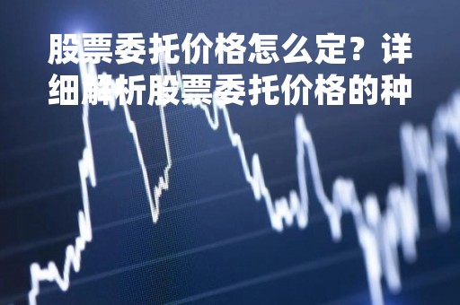 股票委托价格怎么定？详细解析股票委托价格的种类和影响因素