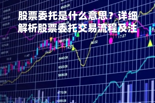 股票委托是什么意思？详细解析股票委托交易流程及注意事项