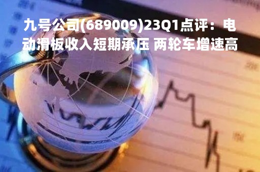 九号公司(689009)23Q1点评：电动滑板收入短期承压 两轮车增速高于预期