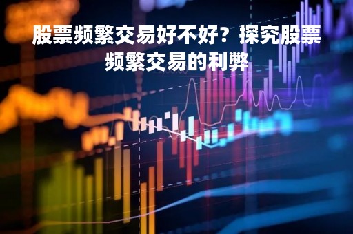 股票频繁交易好不好？探究股票频繁交易的利弊