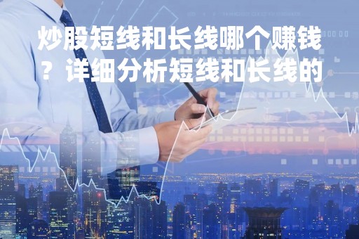 炒股短线和长线哪个赚钱？详细分析短线和长线的优劣势