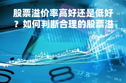 股票溢价率高好还是低好?如何判断合理的股票溢价率? 股票溢价率高好还是低好?如何判断合理的股票溢价率?