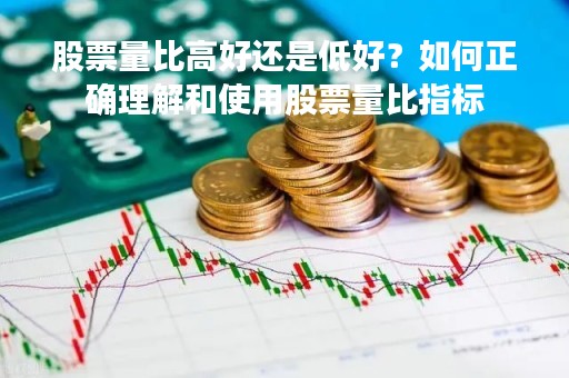 股票量比高好还是低好？如何正确理解和使用股票量比指标