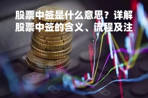 股票中签是什么意思？详解股票中签的含义、流程及注意事项