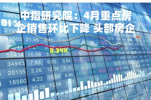中指研究院:4月重点房企销售环比下降 头部房企销售增速较快