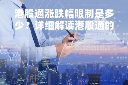 港股通涨跌幅限制是多少?详细解读港股通的涨跌幅限制规定 港股通涨跌幅限制是多少?详细解读港股通的涨跌幅限制规定