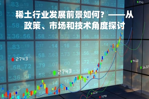 稀土行业发展前景如何?——从政策、市场和技术角度探讨 稀土行业发展前景如何?——从政策、市场和技术角度探讨