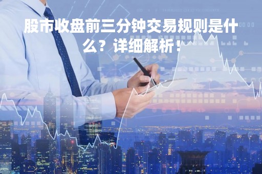 股市收盘前三分钟交易规则是什么？详细解析！