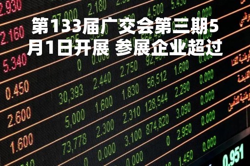 第133届广交会第三期5月1日开展 参展企业超过1万家