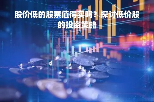 股价低的股票值得买吗？探讨低价股的投资策略