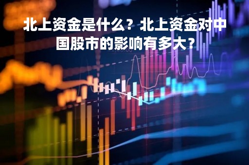 北上资金是什么？北上资金对中国股市的影响有多大？