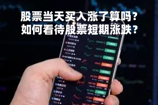 股票当天买入涨了算吗?如何看待股票短期涨跌?