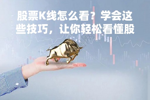 股票K线怎么看？学会这些技巧，让你轻松看懂股市行情