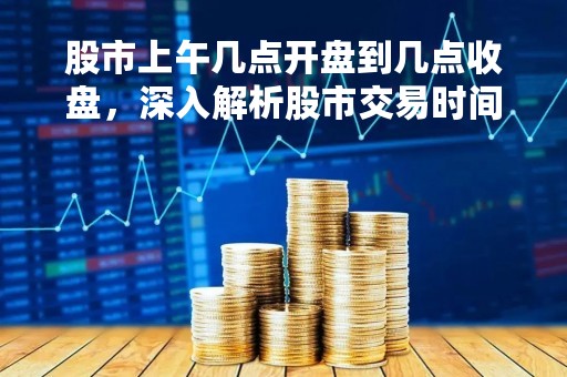 股市上午几点开盘到几点收盘，深入解析股市交易时间
