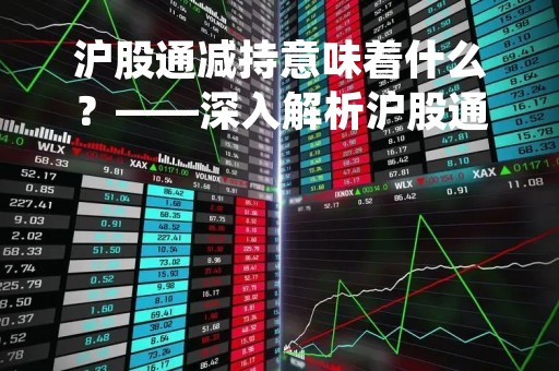 沪股通减持意味着什么？——深入解析沪股通减持的影响和原因