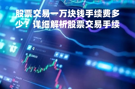 股票交易一万块钱手续费多少？详细解析股票交易手续费计算方式