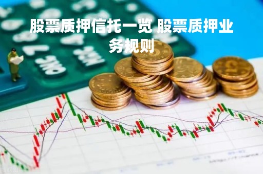 股票质押信托一览 股票质押业务规则 股票质押信托一览 股票质押业务规则