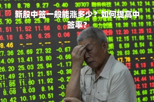 新股中签一般能涨多少?如何提高中签率? 新股中签一般能涨多少?如何提高中签率?