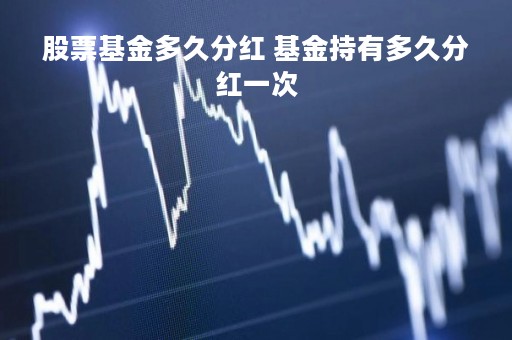 股票基金多久分红 基金持有多久分红一次