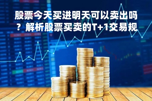 股票今天买进明天可以卖出吗？解析股票买卖的T+1交易规则