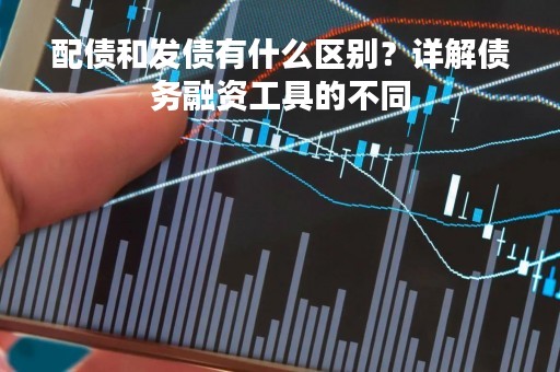 配债和发债有什么区别？详解债务融资工具的不同
