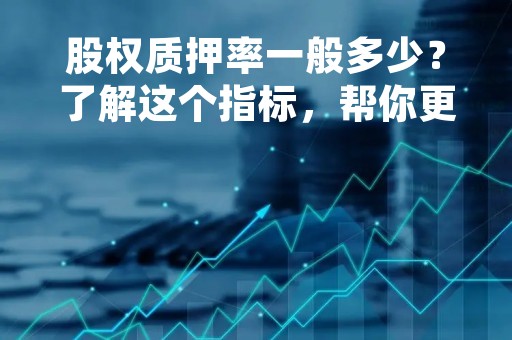 股权质押率一般多少？了解这个指标，帮你更好地投资
