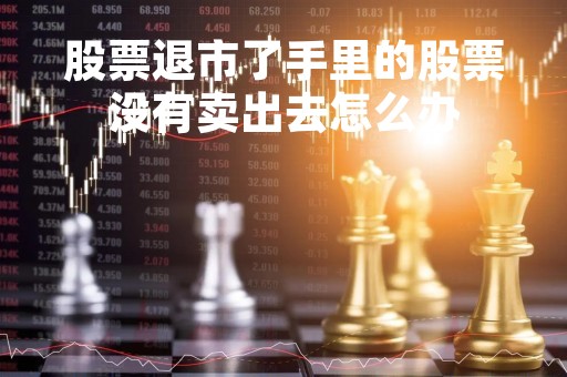 股票退市了手里的股票没有卖出去怎么办