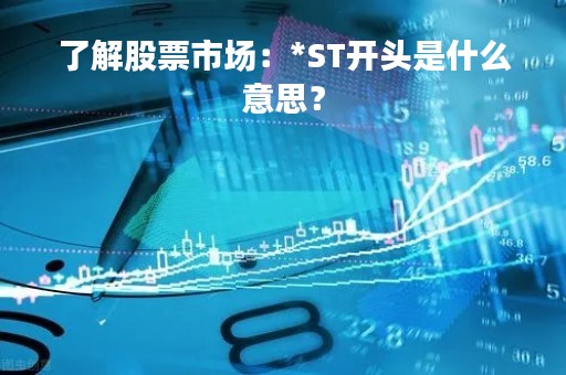 了解股票市场：*ST开头是什么意思？