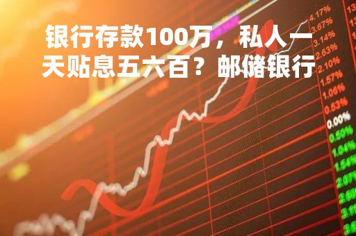 银行存款100万，私人一天贴息五六百？邮储银行：不要轻易相信