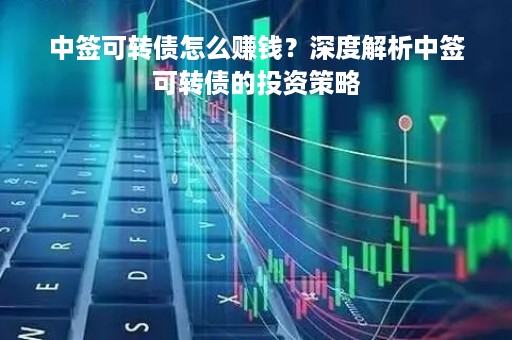 中签可转债怎么赚钱？深度解析中签可转债的投资策略