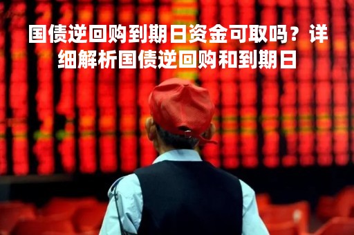 国债逆回购到期日资金可取吗？详细解析国债逆回购和到期日